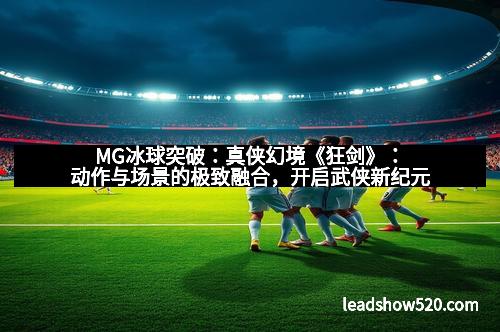 MG冰球突破:真侠幻境《狂剑》:动作与场景的极致融合,开启武侠新纪元